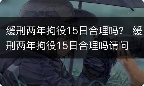 缓刑两年拘役15日合理吗？ 缓刑两年拘役15日合理吗请问