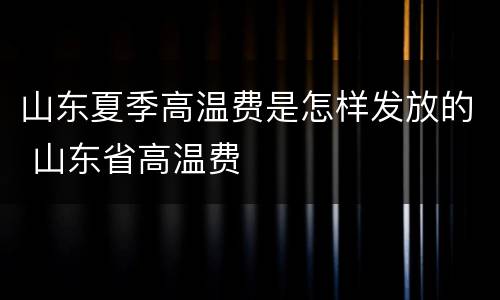 山东夏季高温费是怎样发放的 山东省高温费