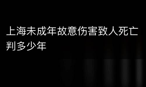 上海未成年故意伤害致人死亡判多少年
