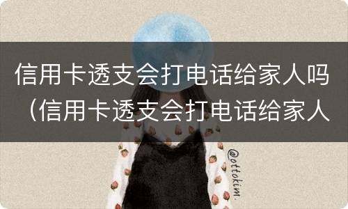 信用卡透支会打电话给家人吗（信用卡透支会打电话给家人吗）