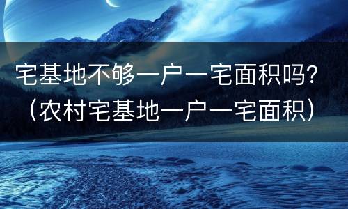 宅基地不够一户一宅面积吗？（农村宅基地一户一宅面积）