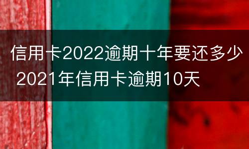 信用卡2022逾期十年要还多少 2021年信用卡逾期10天