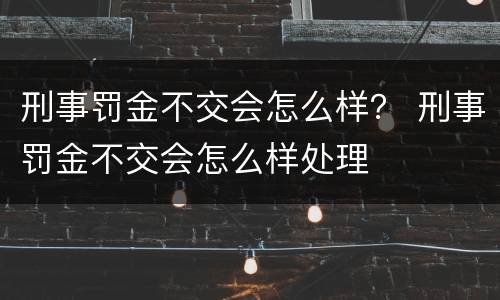 刑事罚金不交会怎么样？ 刑事罚金不交会怎么样处理
