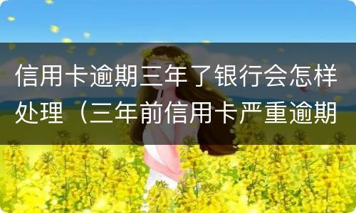 信用卡逾期三年了银行会怎样处理（三年前信用卡严重逾期）