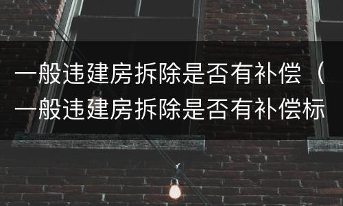 一般违建房拆除是否有补偿（一般违建房拆除是否有补偿标准）