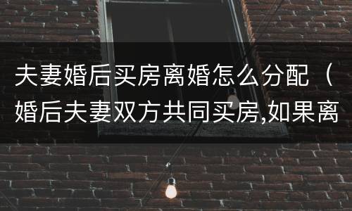 夫妻婚后买房离婚怎么分配（婚后夫妻双方共同买房,如果离婚怎么分配）