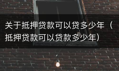 关于抵押贷款可以贷多少年（抵押贷款可以贷款多少年）