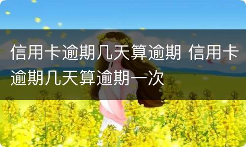 信用卡逾期几天算逾期 信用卡逾期几天算逾期一次