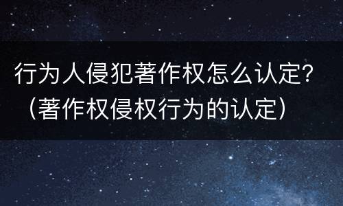 行为人侵犯著作权怎么认定？（著作权侵权行为的认定）