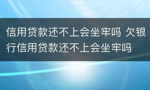信用贷款还不上会坐牢吗 欠银行信用贷款还不上会坐牢吗