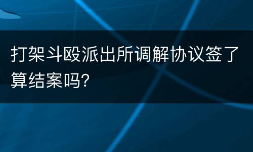 打架斗殴派出所调解协议签了算结案吗？