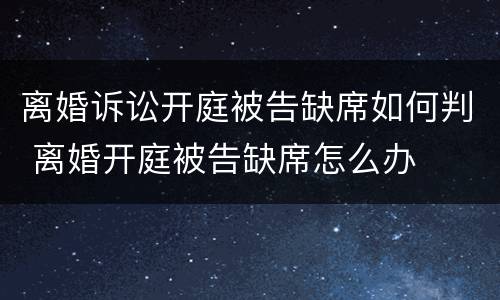 离婚诉讼开庭被告缺席如何判 离婚开庭被告缺席怎么办