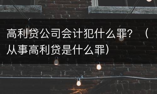 高利贷公司会计犯什么罪？（从事高利贷是什么罪）