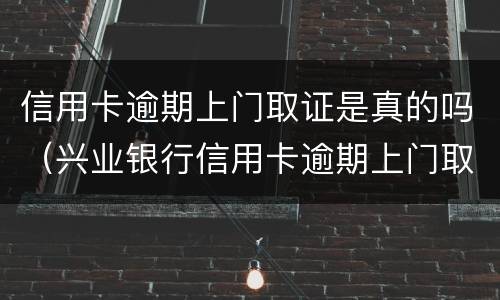 信用卡逾期上门取证是真的吗（兴业银行信用卡逾期上门取证是真的吗）