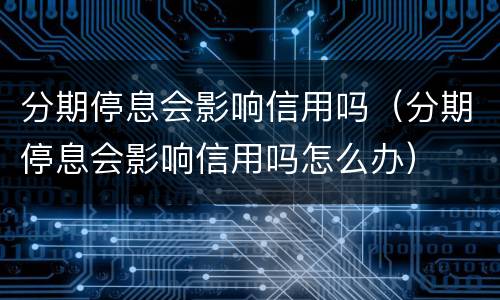 分期停息会影响信用吗（分期停息会影响信用吗怎么办）
