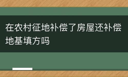 在农村征地补偿了房屋还补偿地基填方吗
