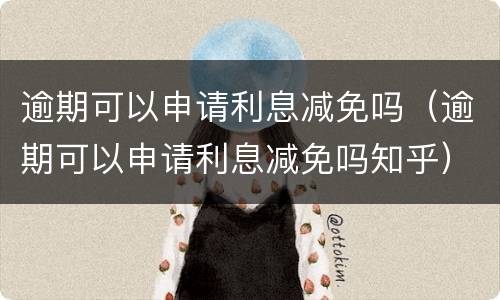 逾期可以申请利息减免吗（逾期可以申请利息减免吗知乎）