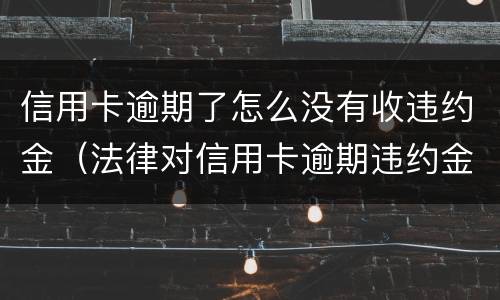 信用卡逾期了怎么没有收违约金（法律对信用卡逾期违约金的规定）