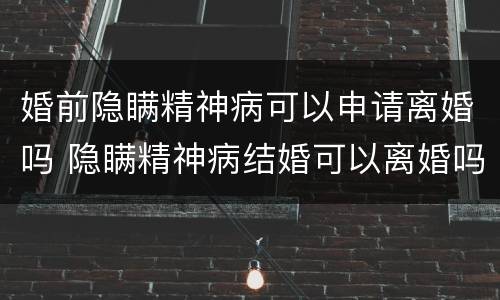 婚前隐瞒精神病可以申请离婚吗 隐瞒精神病结婚可以离婚吗