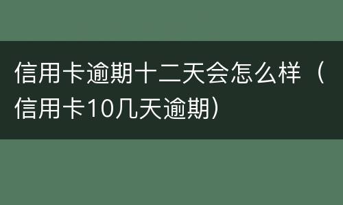 信用卡逾期十二天会怎么样（信用卡10几天逾期）