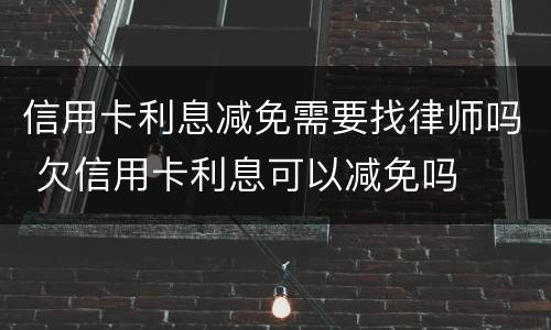 信用卡利息减免需要找律师吗 欠信用卡利息可以减免吗
