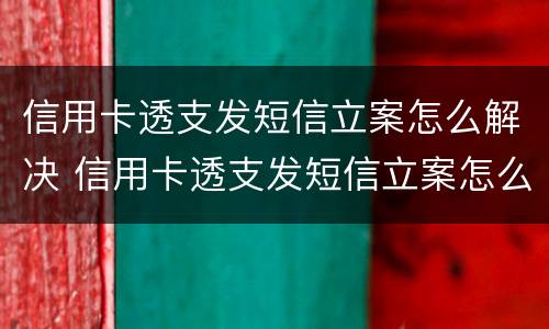 信用卡透支发短信立案怎么解决 信用卡透支发短信立案怎么解决的