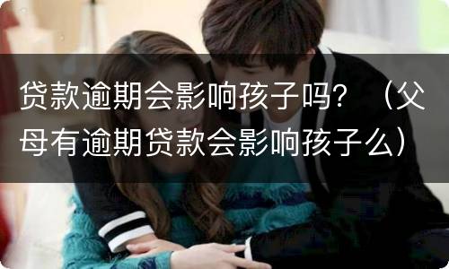 贷款逾期会影响孩子吗？（父母有逾期贷款会影响孩子么）