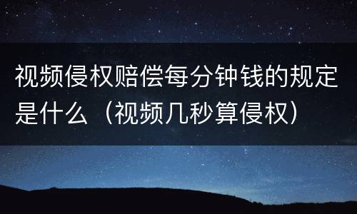 视频侵权赔偿每分钟钱的规定是什么（视频几秒算侵权）
