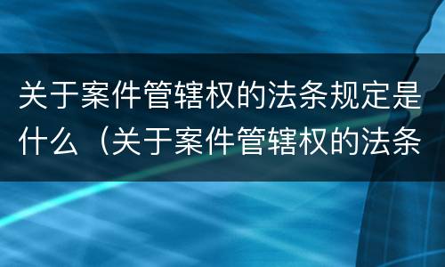 关于案件管辖权的法条规定是什么（关于案件管辖权的法条规定是什么意思）