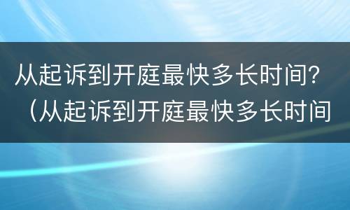 从起诉到开庭最快多长时间？（从起诉到开庭最快多长时间判决）