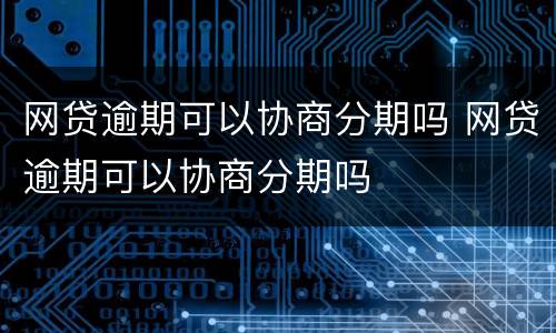 网贷逾期可以协商分期吗 网贷逾期可以协商分期吗