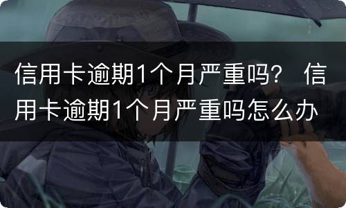 信用卡逾期1个月严重吗？ 信用卡逾期1个月严重吗怎么办