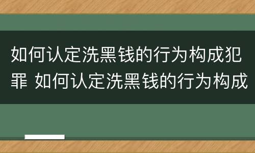 如何认定洗黑钱的行为构成犯罪 如何认定洗黑钱的行为构成犯罪