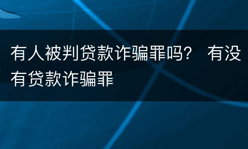 有人被判贷款诈骗罪吗？ 有没有贷款诈骗罪