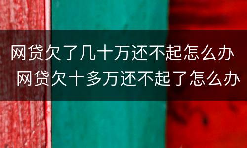 网贷欠了几十万还不起怎么办 网贷欠十多万还不起了怎么办