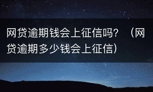 网贷逾期钱会上征信吗？（网贷逾期多少钱会上征信）