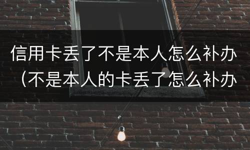 信用卡丢了不是本人怎么补办（不是本人的卡丢了怎么补办）