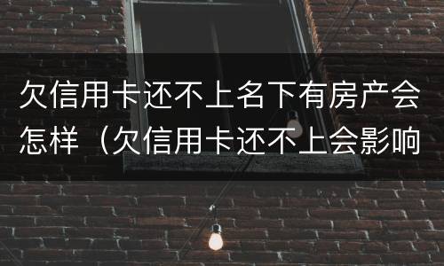 欠信用卡还不上名下有房产会怎样（欠信用卡还不上会影响到名下房产吗）