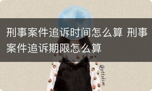 刑事案件追诉时间怎么算 刑事案件追诉期限怎么算