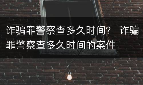 诈骗罪警察查多久时间？ 诈骗罪警察查多久时间的案件