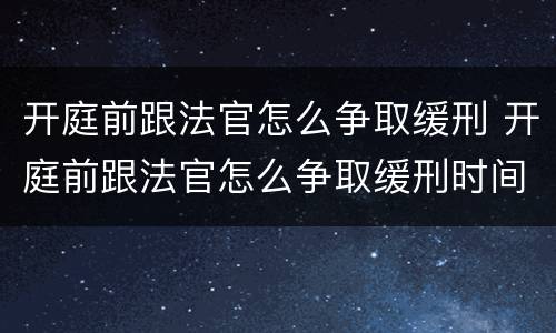 开庭前跟法官怎么争取缓刑 开庭前跟法官怎么争取缓刑时间