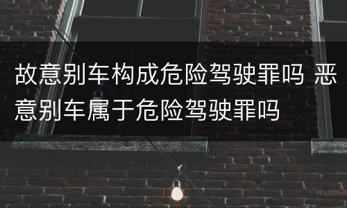 故意别车构成危险驾驶罪吗 恶意别车属于危险驾驶罪吗