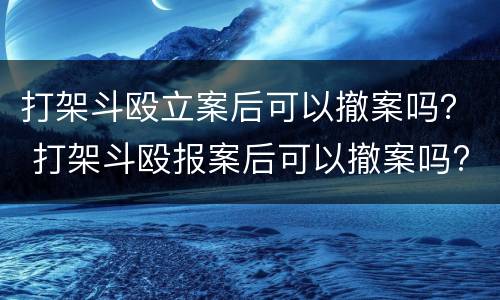 打架斗殴立案后可以撤案吗？ 打架斗殴报案后可以撤案吗?