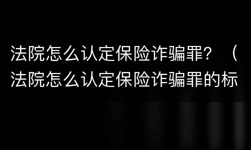 法院怎么认定保险诈骗罪？（法院怎么认定保险诈骗罪的标准）