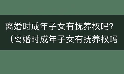 离婚时成年子女有抚养权吗？（离婚时成年子女有抚养权吗）