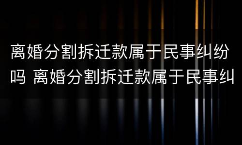 离婚分割拆迁款属于民事纠纷吗 离婚分割拆迁款属于民事纠纷吗怎么解决
