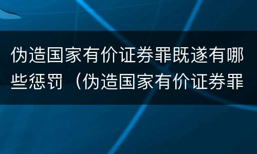 伪造国家有价证券罪既遂有哪些惩罚（伪造国家有价证券罪既遂有哪些惩罚规定）
