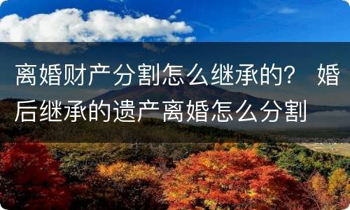 离婚财产分割怎么继承的？ 婚后继承的遗产离婚怎么分割