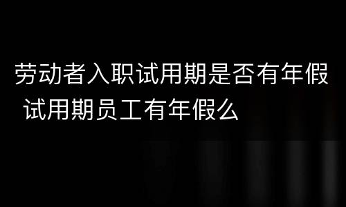 劳动者入职试用期是否有年假 试用期员工有年假么