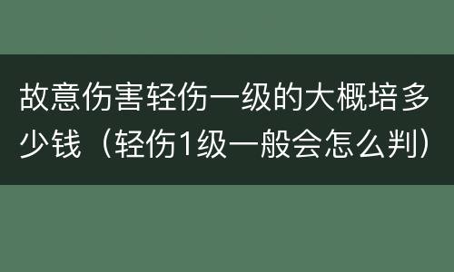 故意伤害轻伤一级的大概培多少钱（轻伤1级一般会怎么判）